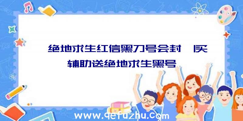 「绝地求生红信黑刀号会封」|买辅助送绝地求生黑号